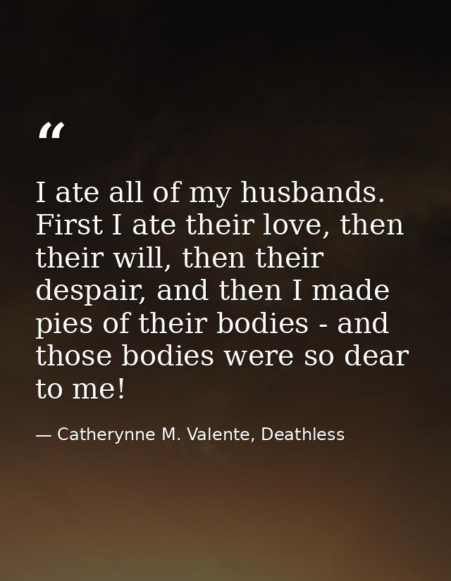 I ate all of my husbands. First I ate their love, then their will, then their despair, and then I made pies of their bod — Catherynne M. Valente, Deathless