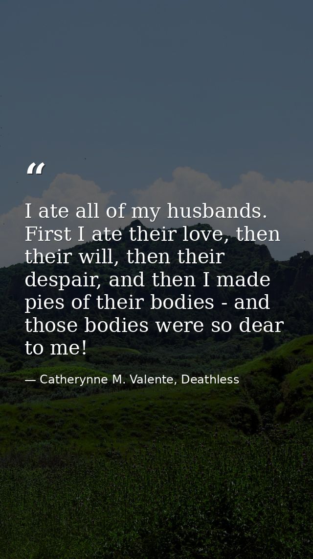 I ate all of my husbands. First I ate their love, then their will, then their despair, and then I made pies of their bod — Catherynne M. Valente, Deathless