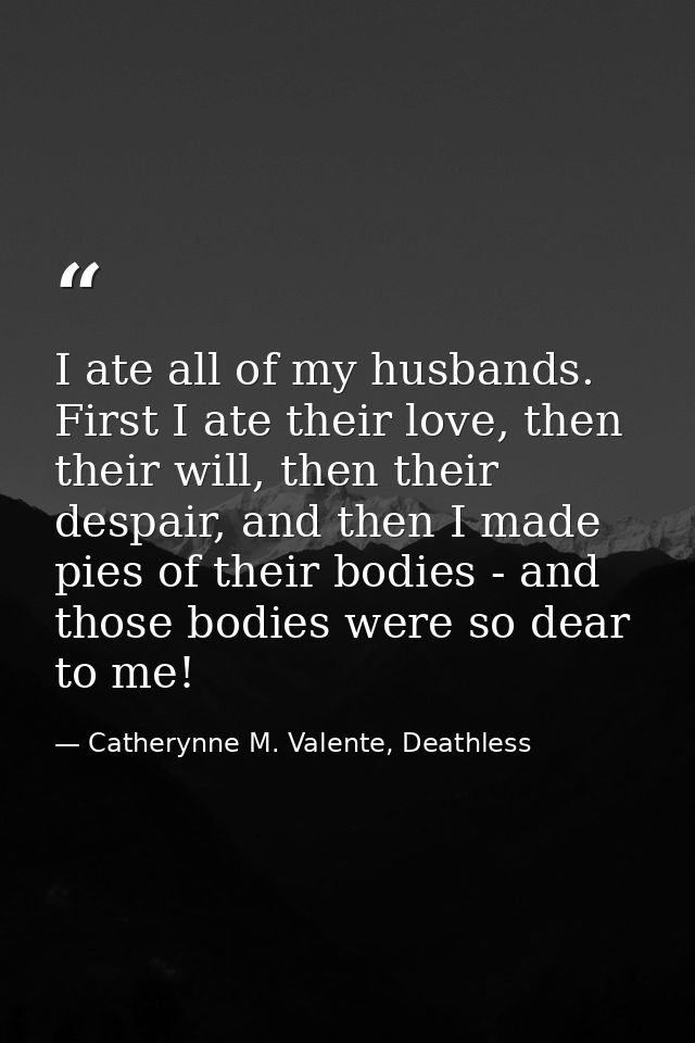 I ate all of my husbands. First I ate their love, then their will, then their despair, and then I made pies of their bod — Catherynne M. Valente, Deathless
