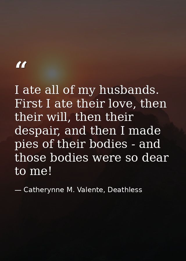 I ate all of my husbands. First I ate their love, then their will, then their despair, and then I made pies of their bod — Catherynne M. Valente, Deathless