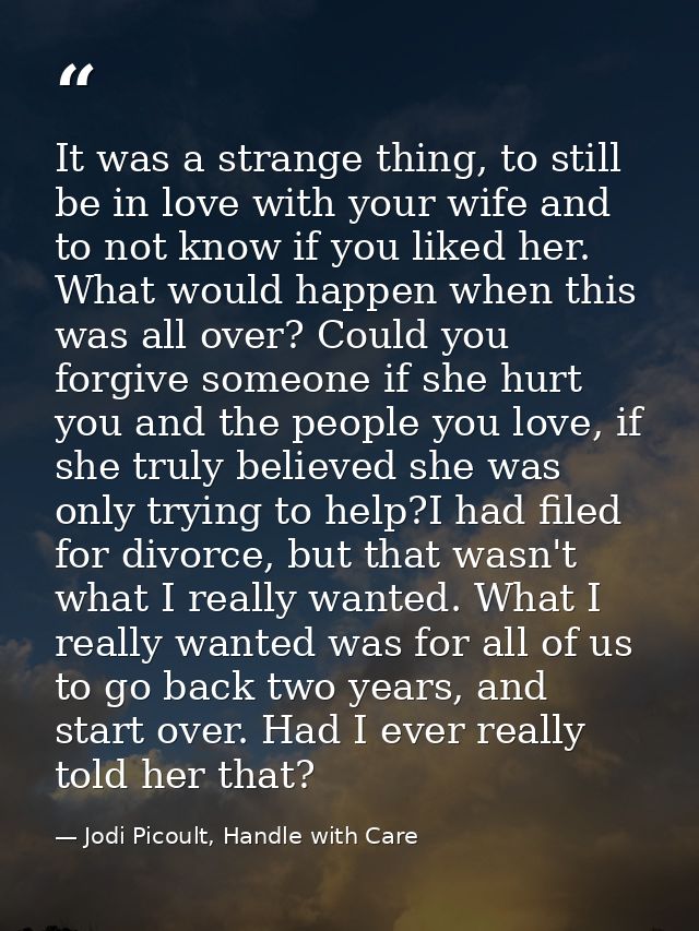 It was a strange thing, to still be in love with your wife and to not know if you liked her. What would happen when this — Jodi Picoult, Handle with Care