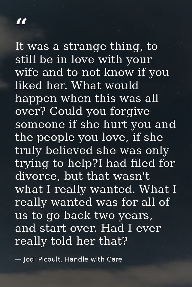 It was a strange thing, to still be in love with your wife and to not know if you liked her. What would happen when this — Jodi Picoult, Handle with Care