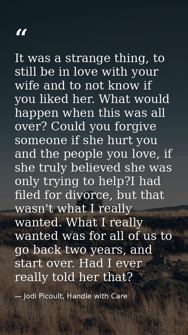 It was a strange thing, to still be in love with your wife and to not know if you liked her. What would happen when this — Jodi Picoult, Handle with Care