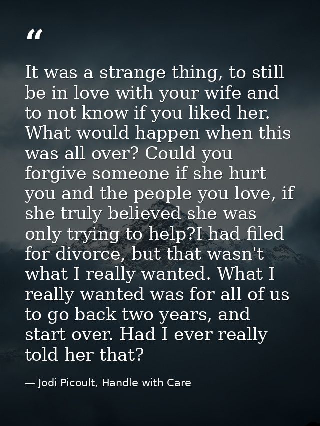 It was a strange thing, to still be in love with your wife and to not know if you liked her. What would happen when this — Jodi Picoult, Handle with Care