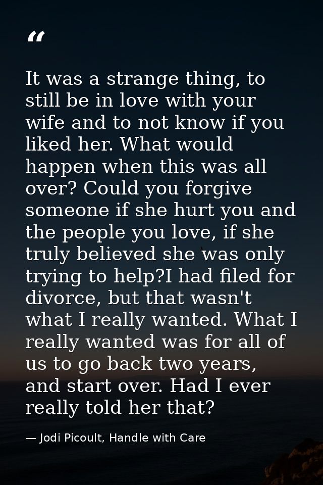It was a strange thing, to still be in love with your wife and to not know if you liked her. What would happen when this — Jodi Picoult, Handle with Care
