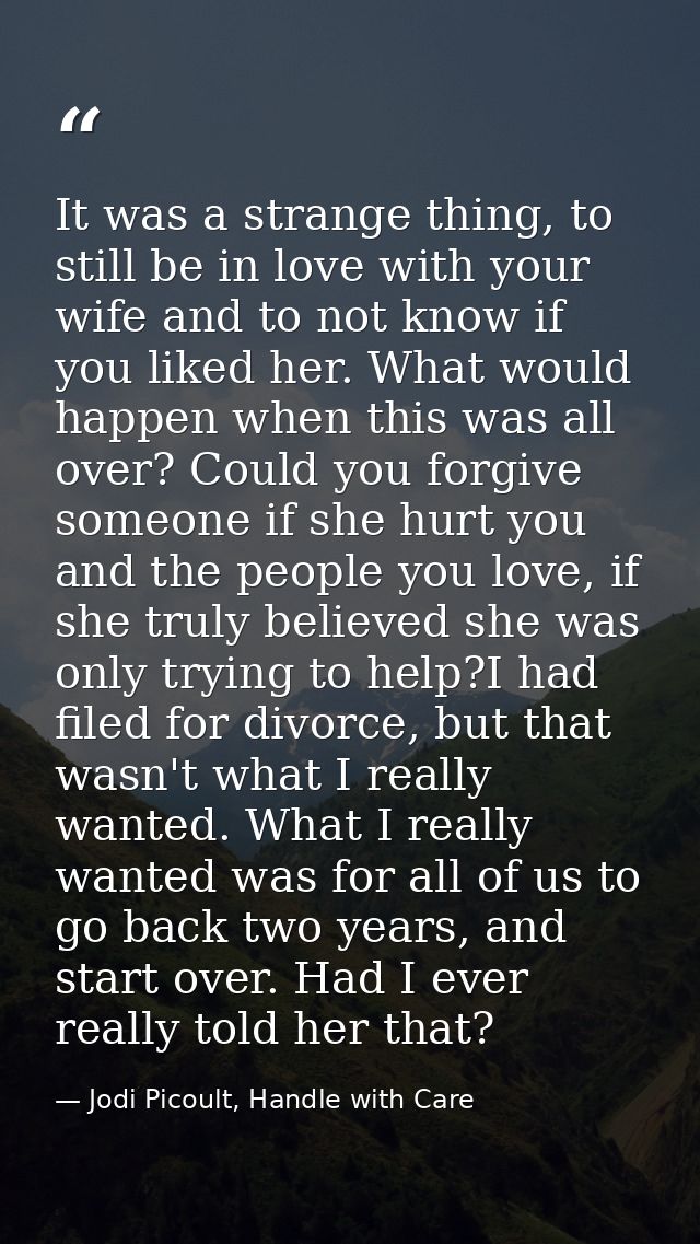 It was a strange thing, to still be in love with your wife and to not know if you liked her. What would happen when this — Jodi Picoult, Handle with Care