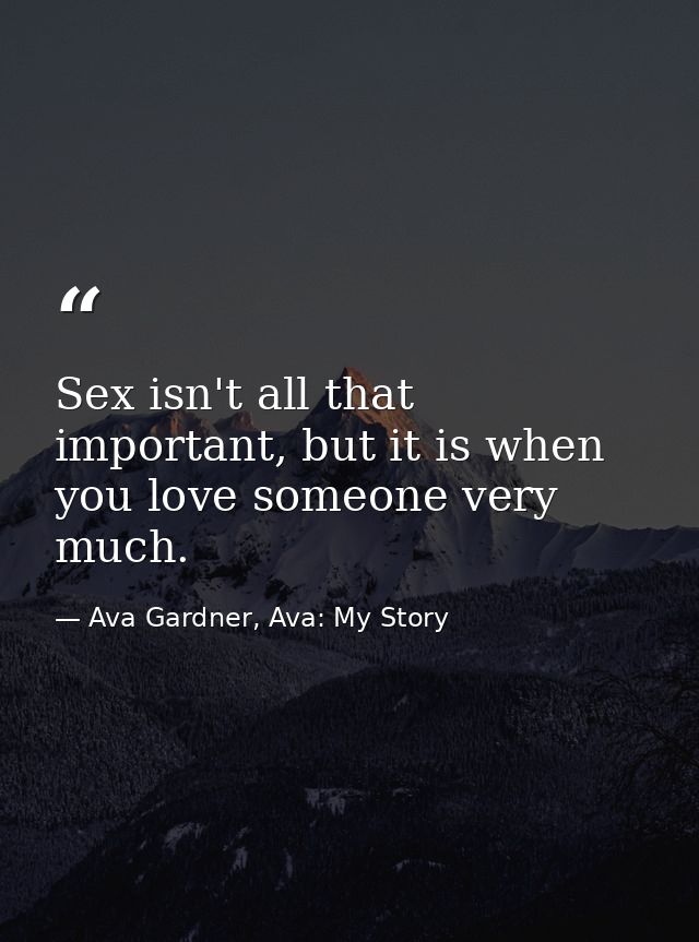Sex isn't all that important, but it is when you love someone very much. — Ava Gardner, Ava: My Story
