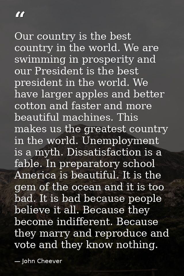 Our country is the best country in the world. We are swimming in prosperity and our President is the best president in t — John Cheever