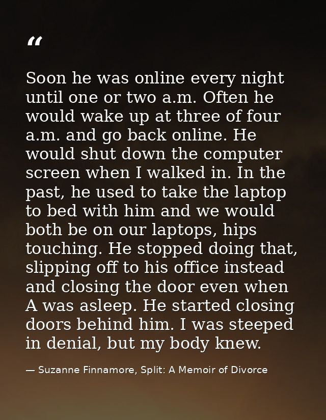 Soon he was online every night until one or two a.m. Often he would wake up at three of four a.m. and go back online. He — Suzanne Finnamore, Split: A Memoir of Divorce