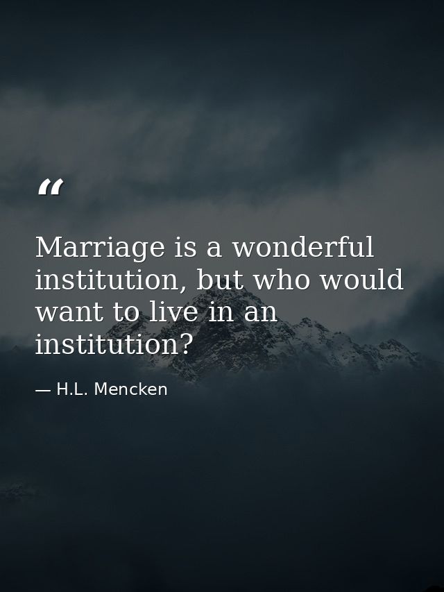Marriage is a wonderful institution, but who would want to live in an institution? — H.L. Mencken