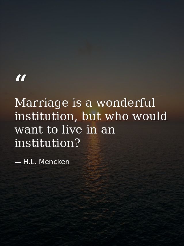 Marriage is a wonderful institution, but who would want to live in an institution? — H.L. Mencken