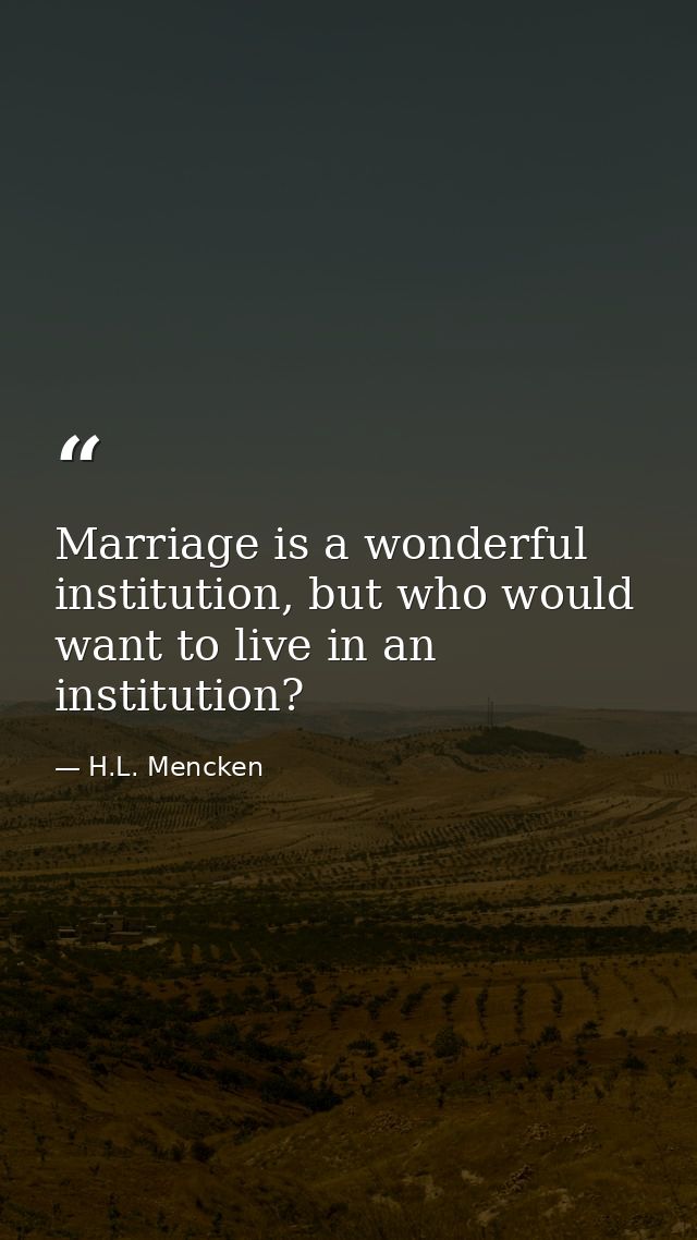Marriage is a wonderful institution, but who would want to live in an institution? — H.L. Mencken