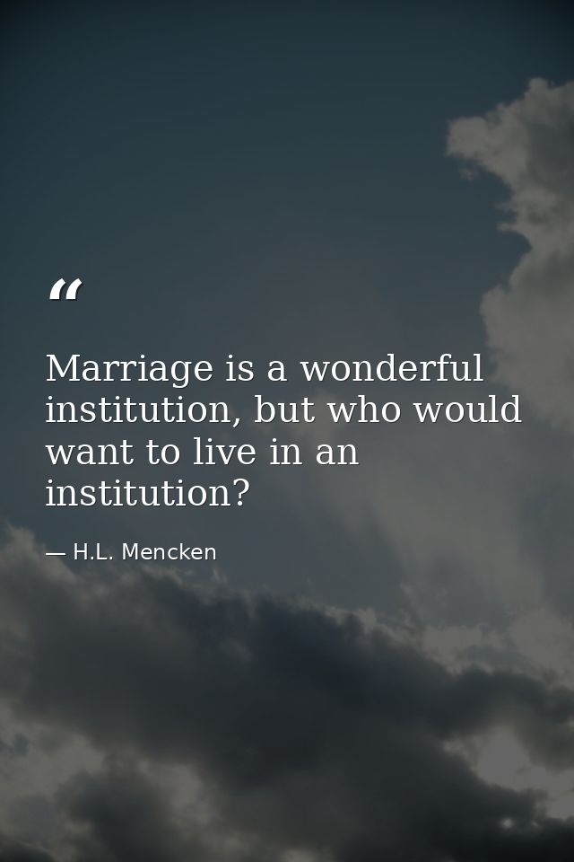 Marriage is a wonderful institution, but who would want to live in an institution? — H.L. Mencken