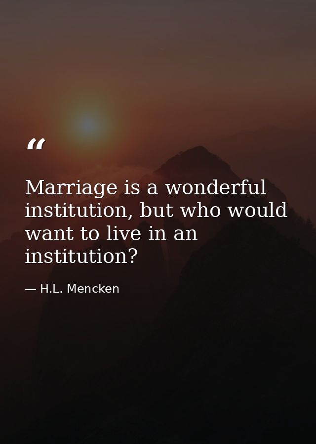Marriage is a wonderful institution, but who would want to live in an institution? — H.L. Mencken