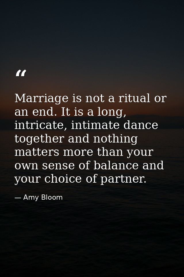 Marriage is not a ritual or an end. It is a long, intricate, intimate dance together and nothing matters more than your  — Amy Bloom