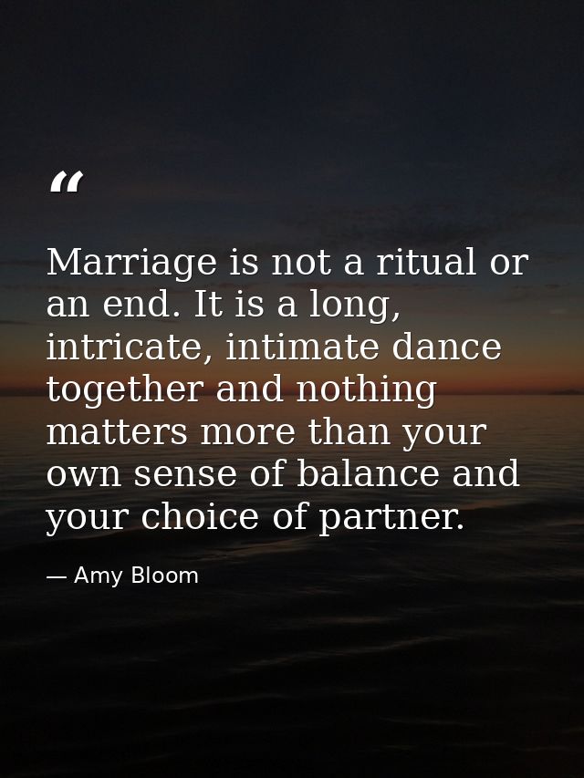 Marriage is not a ritual or an end. It is a long, intricate, intimate dance together and nothing matters more than your  — Amy Bloom