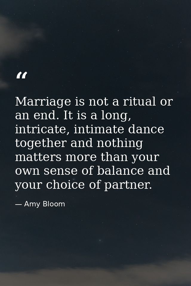 Marriage is not a ritual or an end. It is a long, intricate, intimate dance together and nothing matters more than your  — Amy Bloom