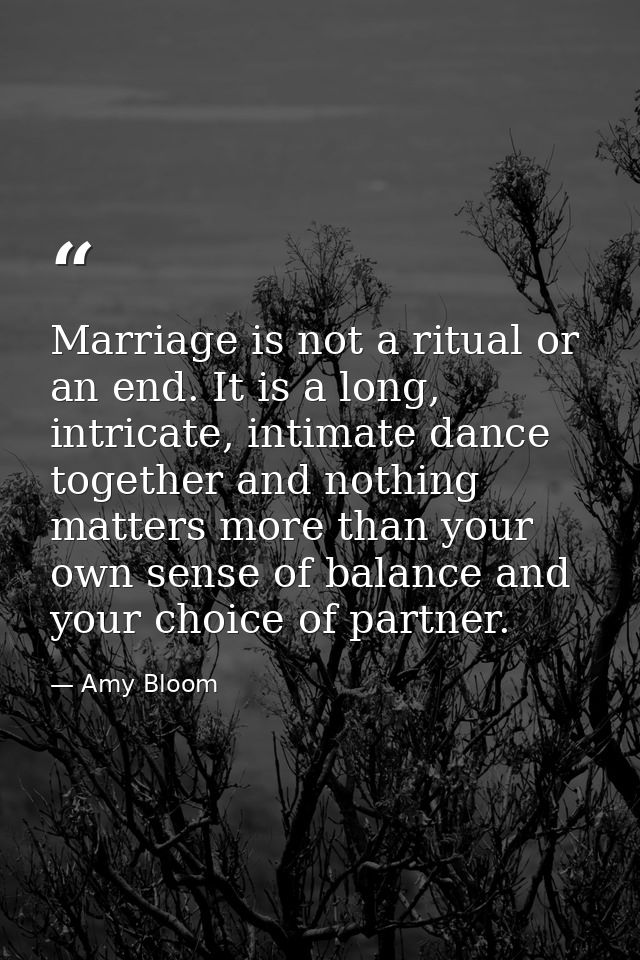 Marriage is not a ritual or an end. It is a long, intricate, intimate dance together and nothing matters more than your  — Amy Bloom