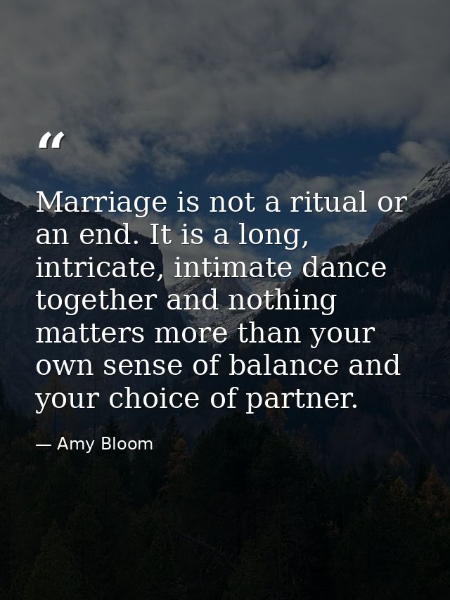 Marriage is not a ritual or an end. It is a long, intricate, intimate dance together and nothing matters more than your  — Amy Bloom
