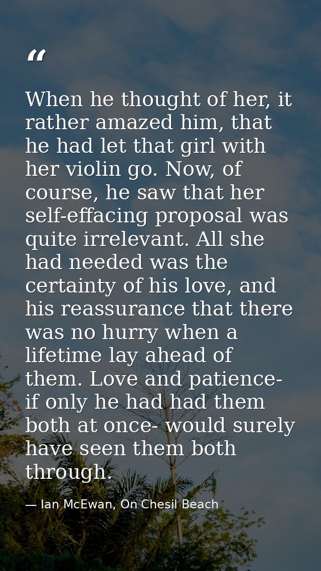 When he thought of her, it rather amazed him, that he had let that girl with her violin go. Now, of course, he saw that  — Ian McEwan, On Chesil Beach
