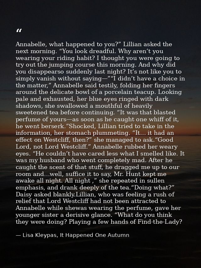 Annabelle, what happened to you?” Lillian asked the next morning. “You look dreadful. Why aren’t you wearing your riding — Lisa Kleypas, It Happened One Autumn