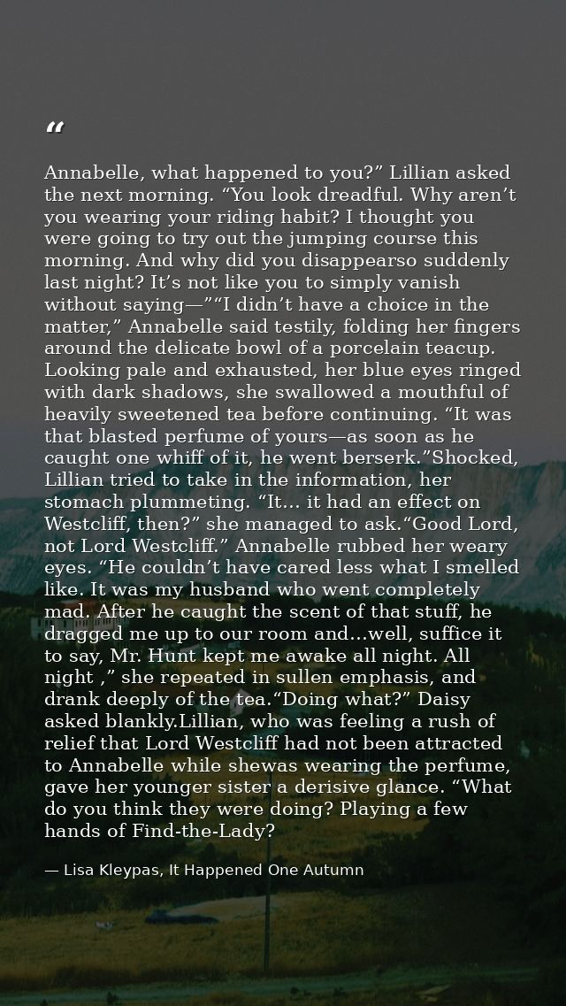 Annabelle, what happened to you?” Lillian asked the next morning. “You look dreadful. Why aren’t you wearing your riding — Lisa Kleypas, It Happened One Autumn