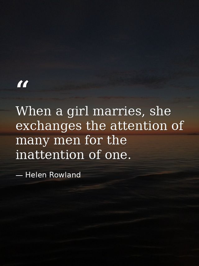 When a girl marries, she exchanges the attention of many men for the inattention of one. — Helen Rowland