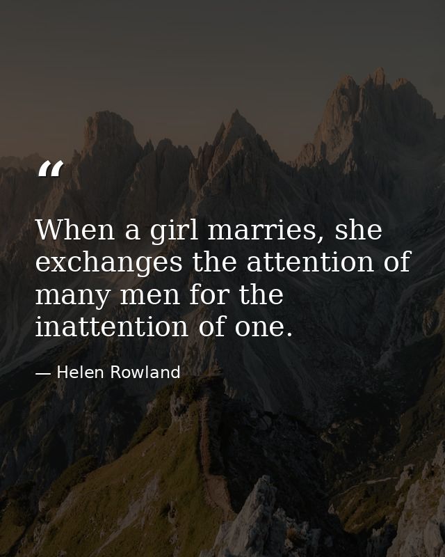When a girl marries, she exchanges the attention of many men for the inattention of one. — Helen Rowland