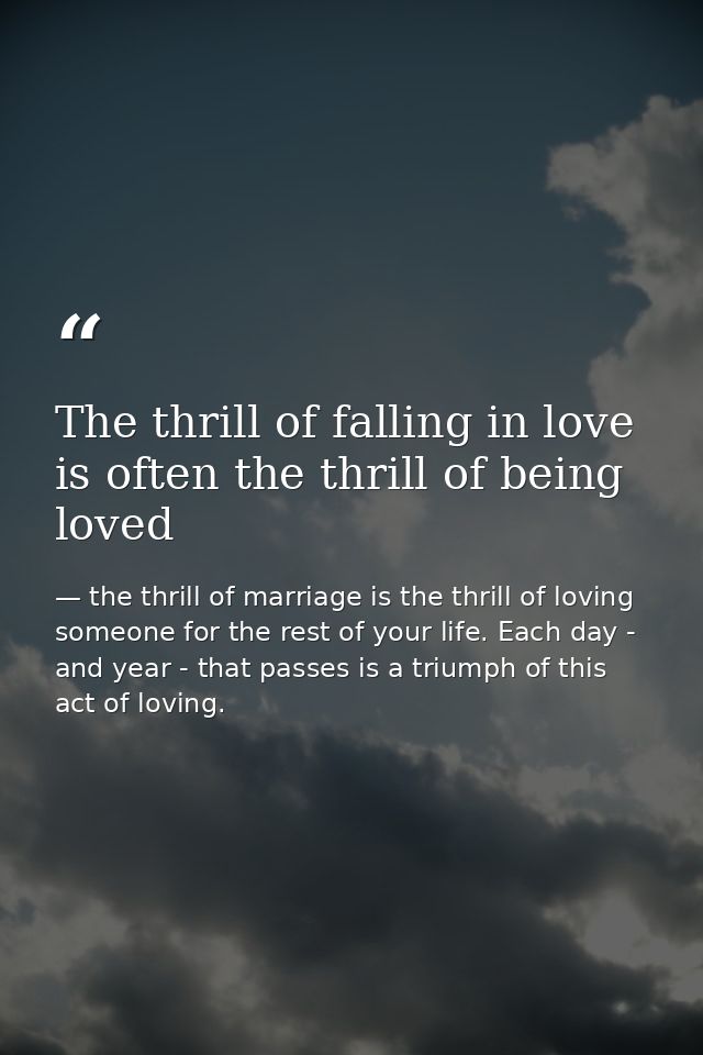 The thrill of falling in love is often the thrill of being loved — the thrill of marriage is the thrill of loving someone for the rest of your life. Each day - and year - that passes is a triumph of this act of loving.