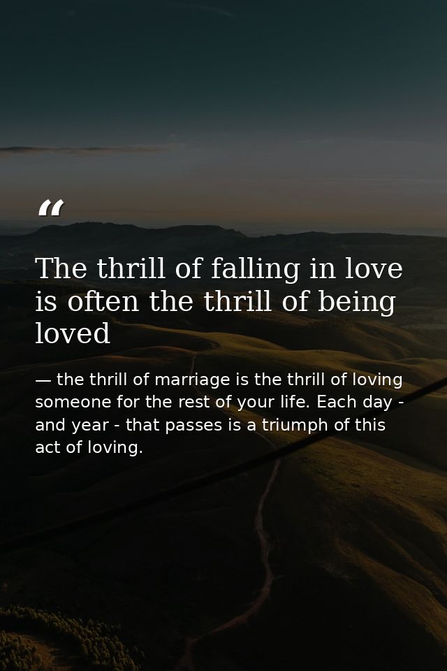 The thrill of falling in love is often the thrill of being loved — the thrill of marriage is the thrill of loving someone for the rest of your life. Each day - and year - that passes is a triumph of this act of loving.