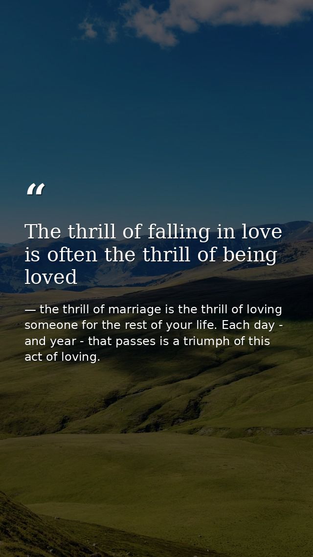 The thrill of falling in love is often the thrill of being loved — the thrill of marriage is the thrill of loving someone for the rest of your life. Each day - and year - that passes is a triumph of this act of loving.