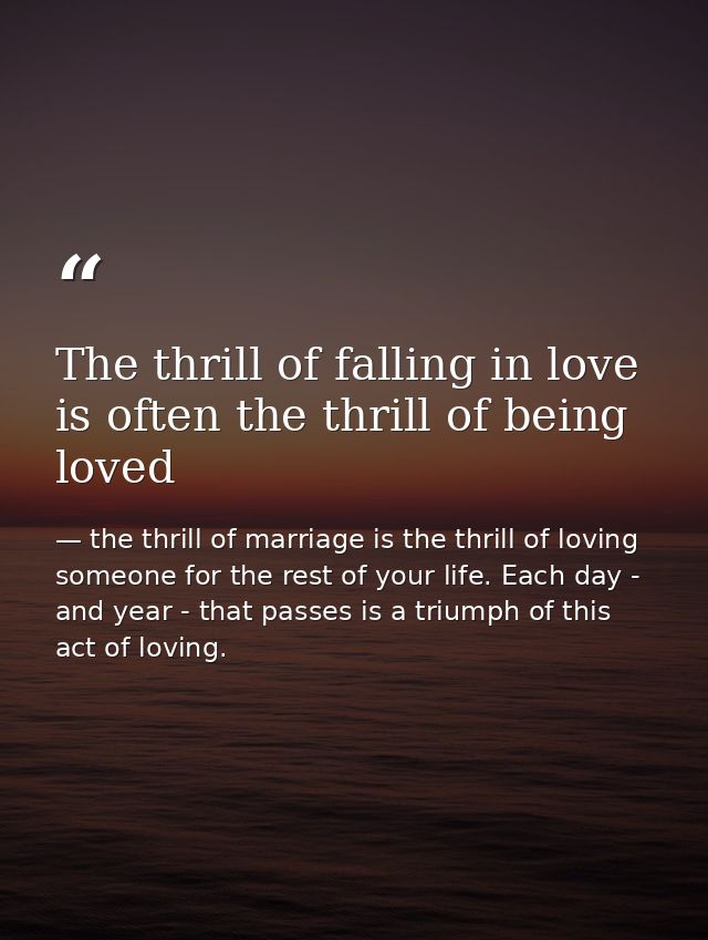 The thrill of falling in love is often the thrill of being loved — the thrill of marriage is the thrill of loving someone for the rest of your life. Each day - and year - that passes is a triumph of this act of loving.