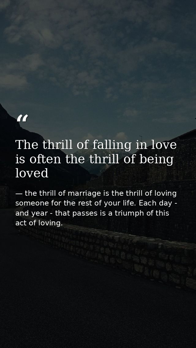 The thrill of falling in love is often the thrill of being loved — the thrill of marriage is the thrill of loving someone for the rest of your life. Each day - and year - that passes is a triumph of this act of loving.