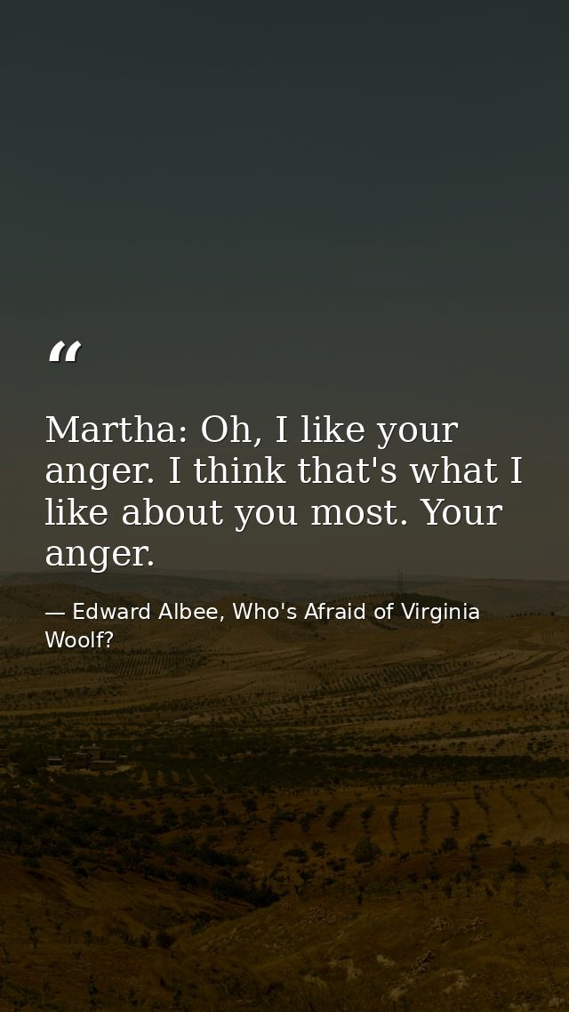 Martha: Oh, I like your anger. I think that's what I like about you most. Your anger. — Edward Albee, Who's Afraid of Virginia Woolf?