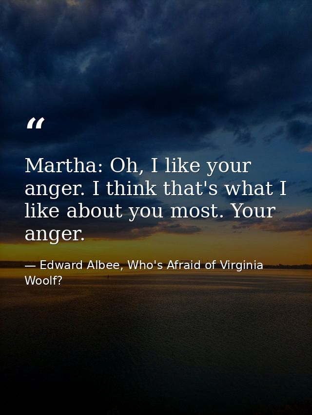 Martha: Oh, I like your anger. I think that's what I like about you most. Your anger. — Edward Albee, Who's Afraid of Virginia Woolf?