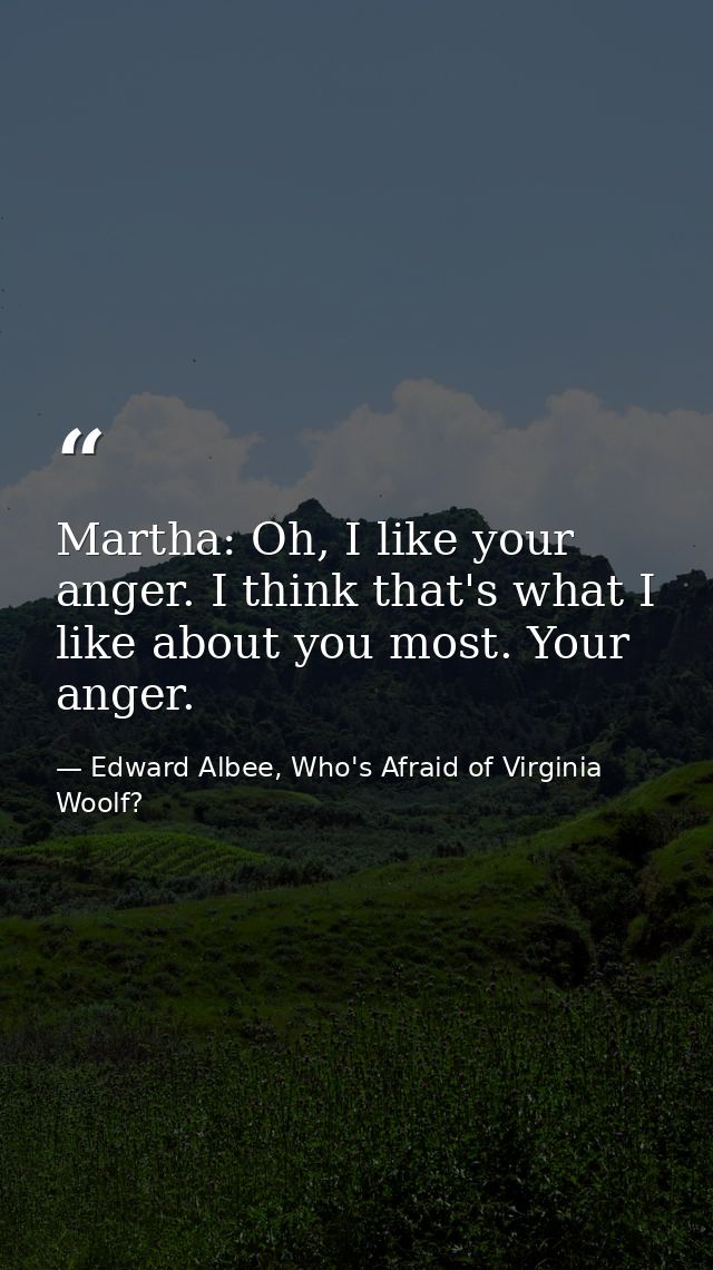Martha: Oh, I like your anger. I think that's what I like about you most. Your anger. — Edward Albee, Who's Afraid of Virginia Woolf?