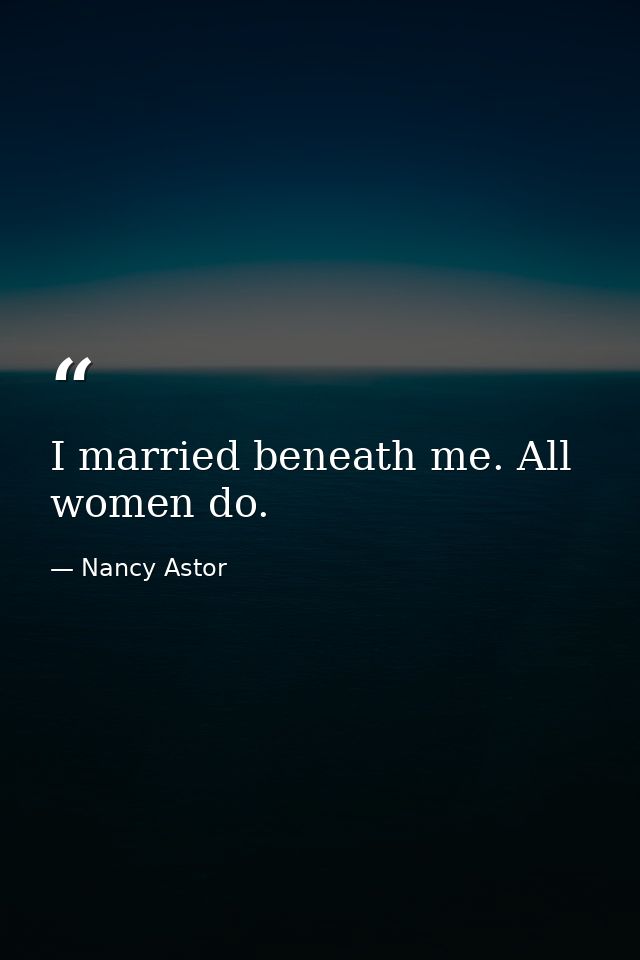 I married beneath me. All women do. — Nancy Astor