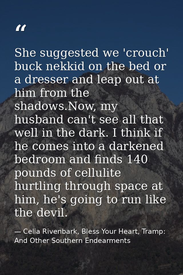 She suggested we 'crouch' buck nekkid on the bed or a dresser and leap out at him from the shadows.Now, my husband can't — Celia Rivenbark, Bless Your Heart, Tramp: And Other Southern Endearments