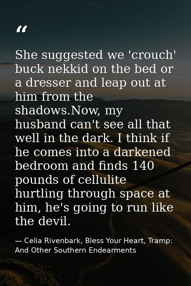 She suggested we 'crouch' buck nekkid on the bed or a dresser and leap out at him from the shadows.Now, my husband can't — Celia Rivenbark, Bless Your Heart, Tramp: And Other Southern Endearments