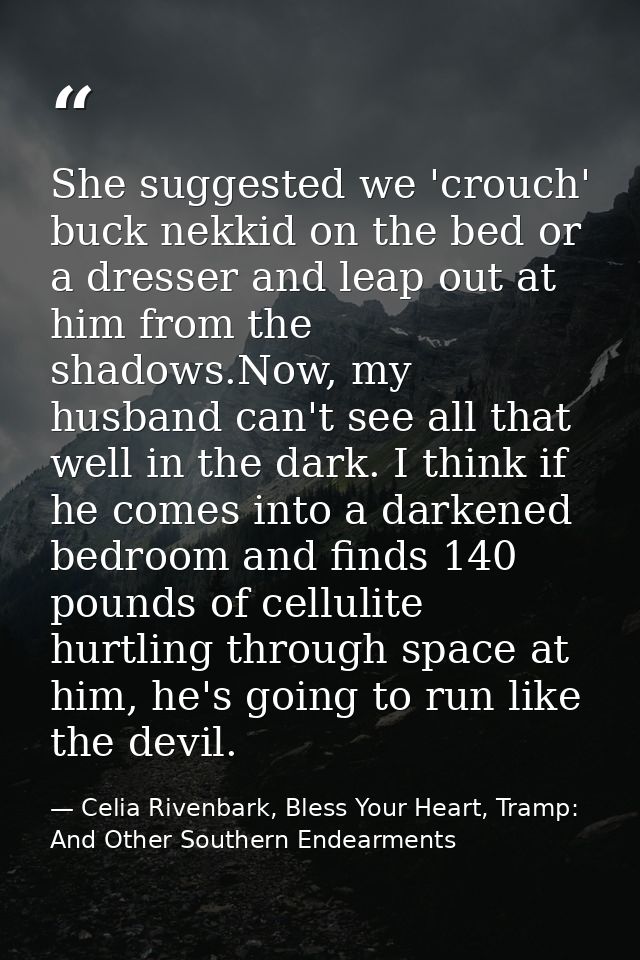 She suggested we 'crouch' buck nekkid on the bed or a dresser and leap out at him from the shadows.Now, my husband can't — Celia Rivenbark, Bless Your Heart, Tramp: And Other Southern Endearments
