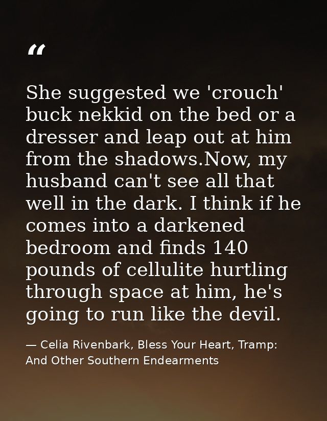 She suggested we 'crouch' buck nekkid on the bed or a dresser and leap out at him from the shadows.Now, my husband can't — Celia Rivenbark, Bless Your Heart, Tramp: And Other Southern Endearments