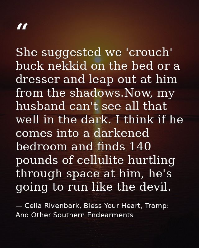 She suggested we 'crouch' buck nekkid on the bed or a dresser and leap out at him from the shadows.Now, my husband can't — Celia Rivenbark, Bless Your Heart, Tramp: And Other Southern Endearments
