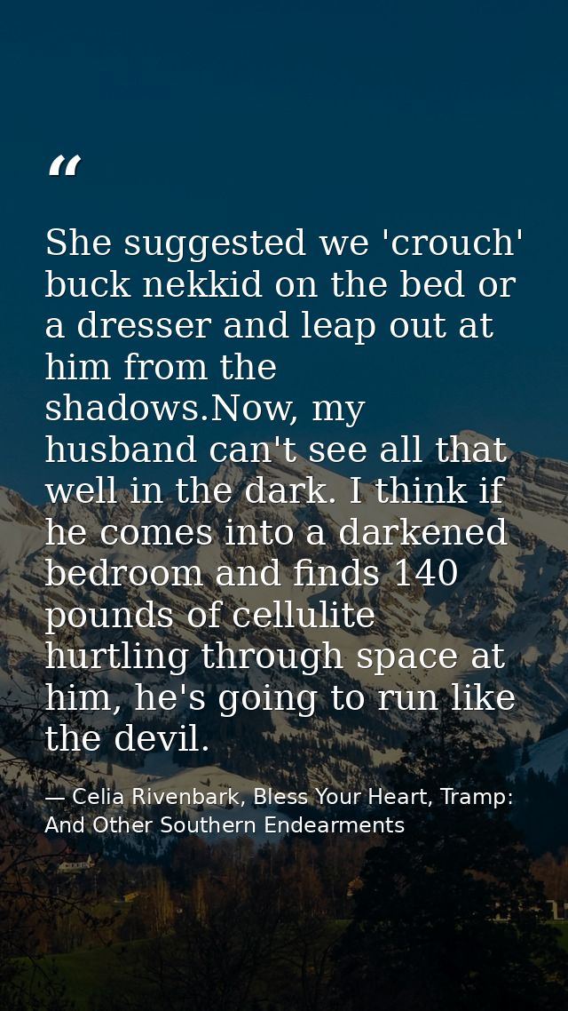 She suggested we 'crouch' buck nekkid on the bed or a dresser and leap out at him from the shadows.Now, my husband can't — Celia Rivenbark, Bless Your Heart, Tramp: And Other Southern Endearments