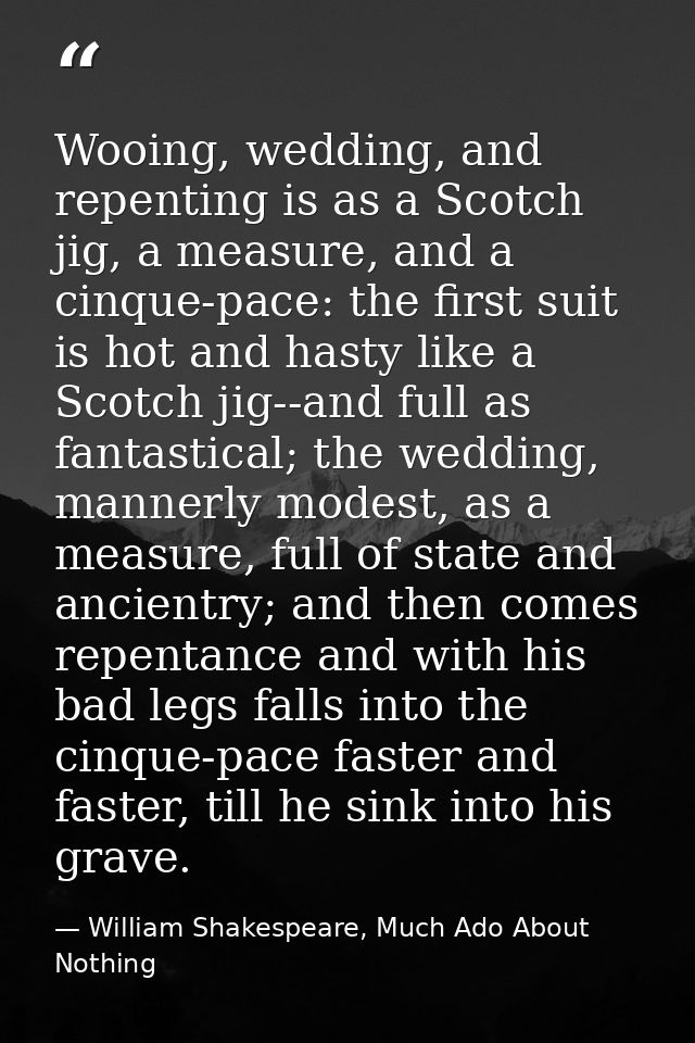 Wooing, wedding, and repenting is as a Scotch jig, a measure, and a cinque-pace: the first suit is hot and hasty like a  — William Shakespeare, Much Ado About Nothing
