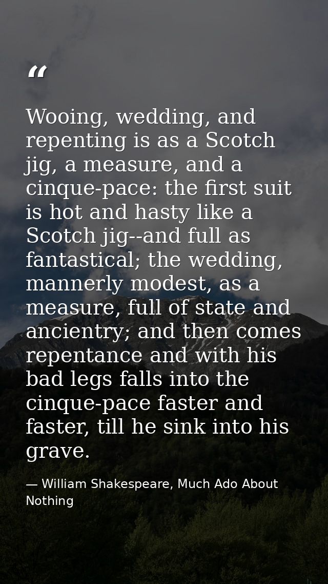 Wooing, wedding, and repenting is as a Scotch jig, a measure, and a cinque-pace: the first suit is hot and hasty like a  — William Shakespeare, Much Ado About Nothing