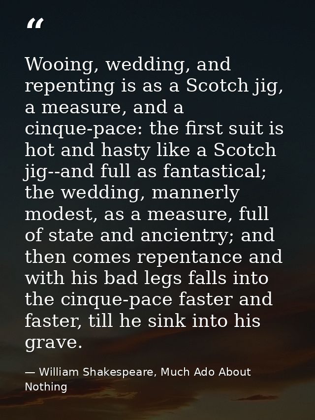 Wooing, wedding, and repenting is as a Scotch jig, a measure, and a cinque-pace: the first suit is hot and hasty like a  — William Shakespeare, Much Ado About Nothing