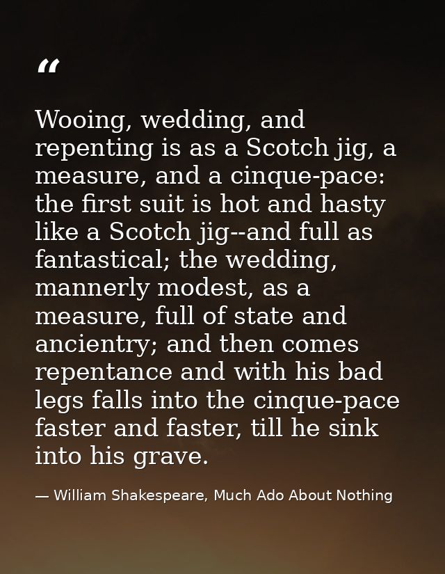 Wooing, wedding, and repenting is as a Scotch jig, a measure, and a cinque-pace: the first suit is hot and hasty like a  — William Shakespeare, Much Ado About Nothing