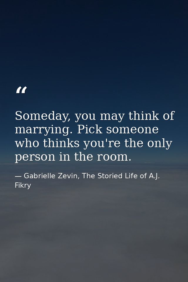 Someday, you may think of marrying. Pick someone who thinks you're the only person in the room. — Gabrielle Zevin, The Storied Life of A.J. Fikry