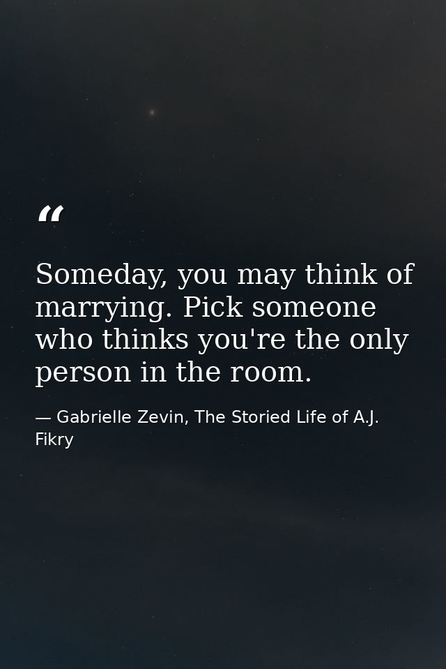 Someday, you may think of marrying. Pick someone who thinks you're the only person in the room. — Gabrielle Zevin, The Storied Life of A.J. Fikry