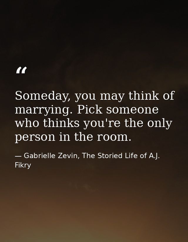 Someday, you may think of marrying. Pick someone who thinks you're the only person in the room. — Gabrielle Zevin, The Storied Life of A.J. Fikry